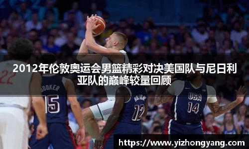 2012年伦敦奥运会男篮精彩对决美国队与尼日利亚队的巅峰较量回顾