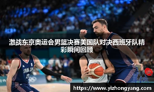 激战东京奥运会男篮决赛美国队对决西班牙队精彩瞬间回顾